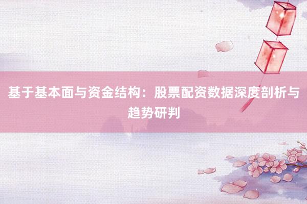 基于基本面与资金结构：股票配资数据深度剖析与趋势研判