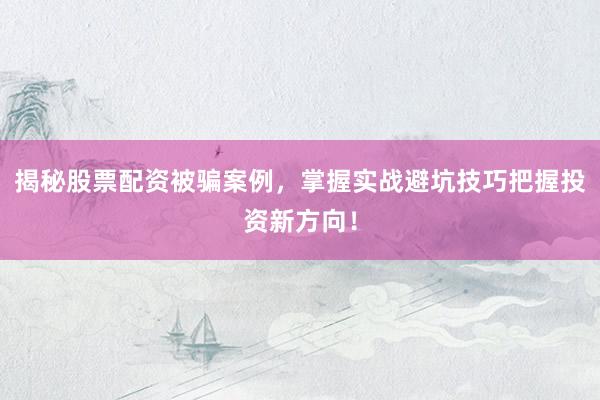 揭秘股票配资被骗案例，掌握实战避坑技巧把握投资新方向！