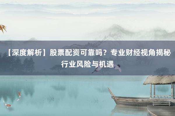 【深度解析】股票配资可靠吗？专业财经视角揭秘行业风险与机遇