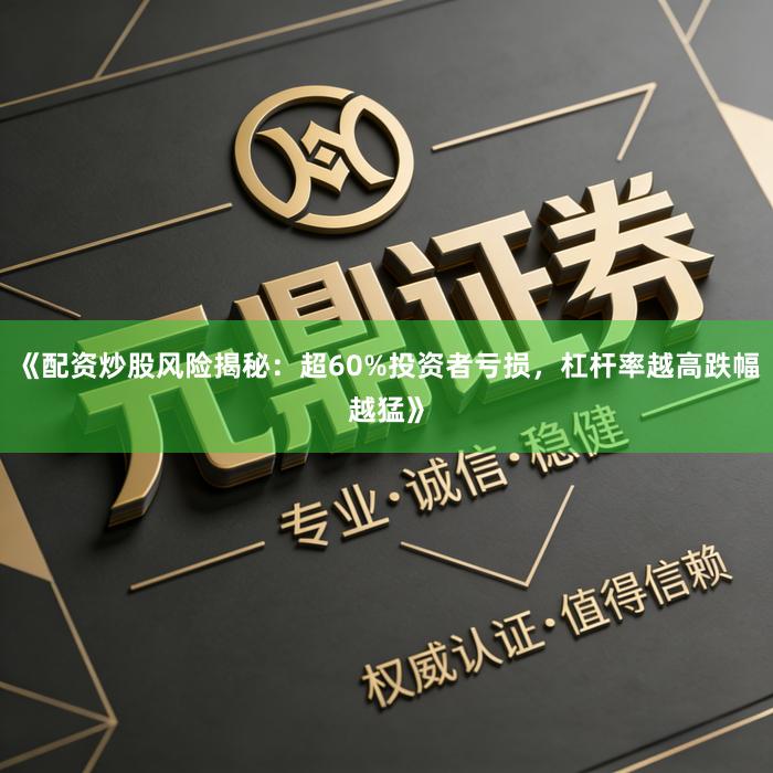 《配资炒股风险揭秘：超60%投资者亏损，杠杆率越高跌幅越猛》
