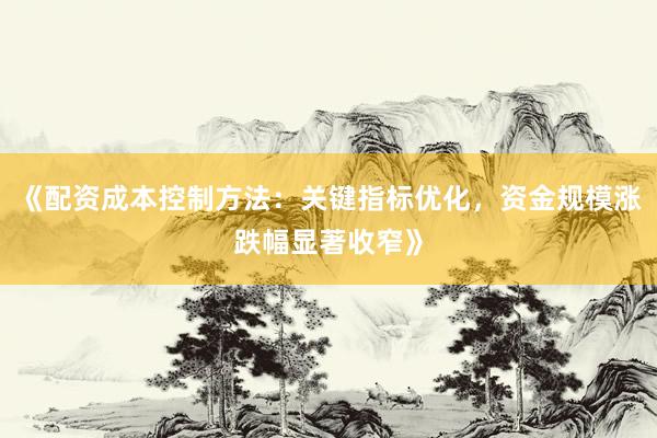 《配资成本控制方法：关键指标优化，资金规模涨跌幅显著收窄》