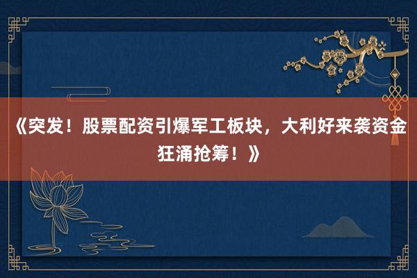 《突发！股票配资引爆军工板块，大利好来袭资金狂涌抢筹！》