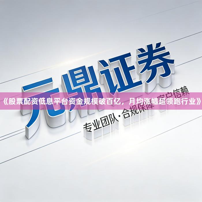《股票配资低息平台资金规模破百亿，月均涨幅超领跑行业》