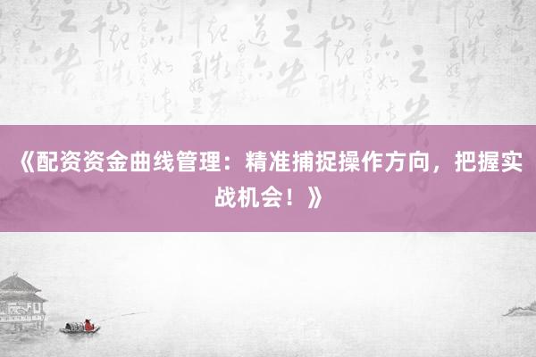 《配资资金曲线管理：精准捕捉操作方向，把握实战机会！》