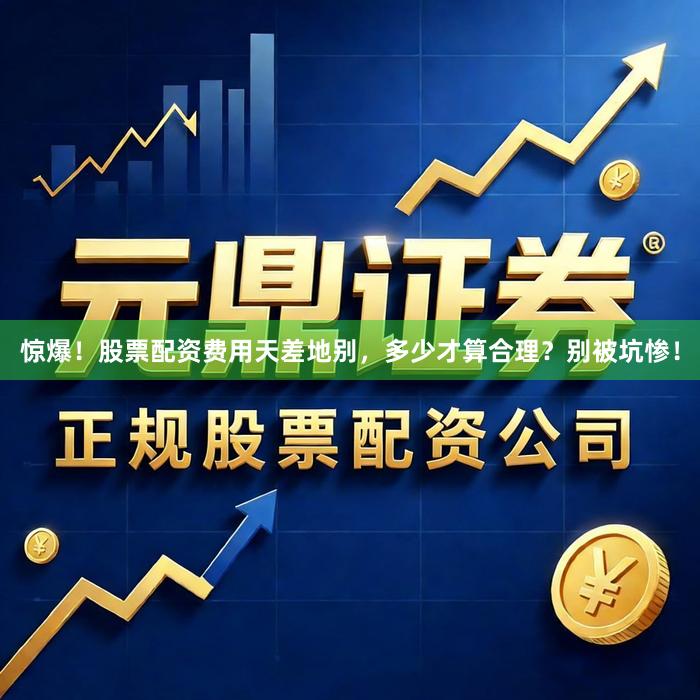 惊爆！股票配资费用天差地别，多少才算合理？别被坑惨！