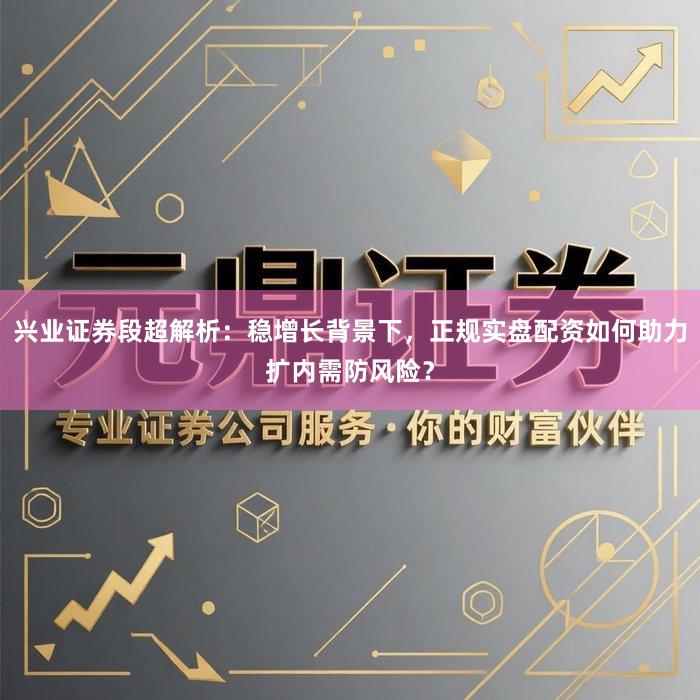 兴业证券段超解析：稳增长背景下，正规实盘配资如何助力扩内需防风险？