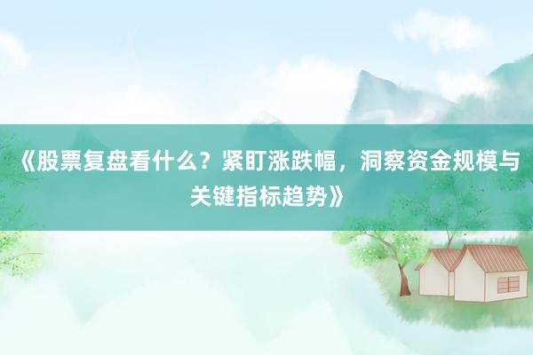 《股票复盘看什么？紧盯涨跌幅，洞察资金规模与关键指标趋势》