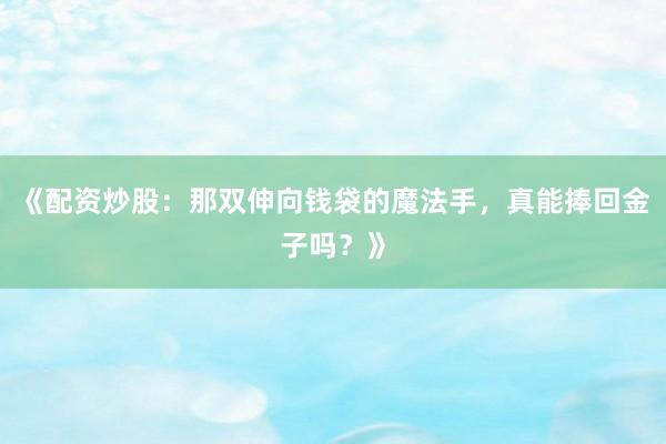 《配资炒股：那双伸向钱袋的魔法手，真能捧回金子吗？》