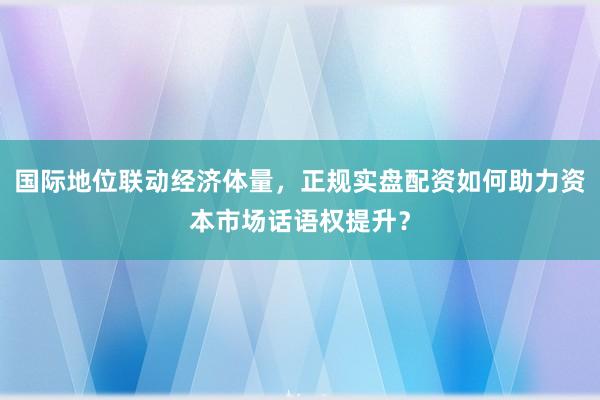 国际地位联动经济体量，正规实盘配资如何助力资本市场话语权提升？
