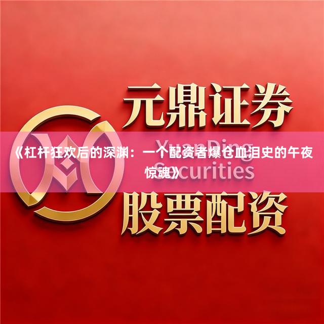 《杠杆狂欢后的深渊：一个配资者爆仓血泪史的午夜惊魂》
