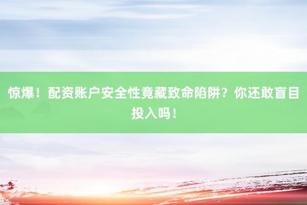 惊爆！配资账户安全性竟藏致命陷阱？你还敢盲目投入吗！