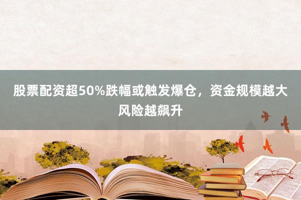 股票配资超50%跌幅或触发爆仓，资金规模越大风险越飙升