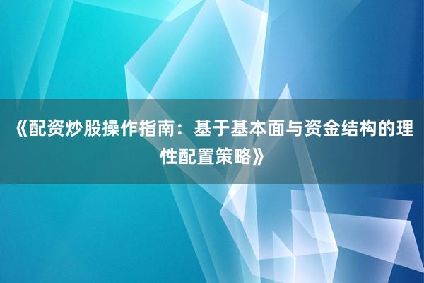 《配资炒股操作指南：基于基本面与资金结构的理性配置策略》
