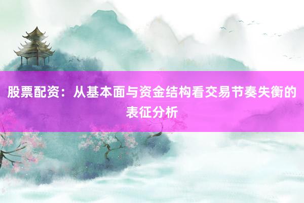 股票配资：从基本面与资金结构看交易节奏失衡的表征分析