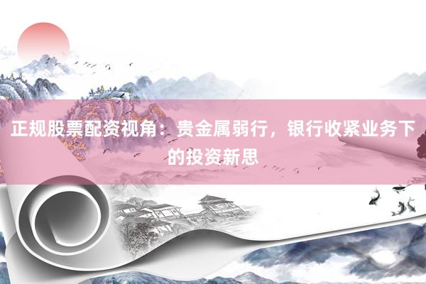 正规股票配资视角：贵金属弱行，银行收紧业务下的投资新思