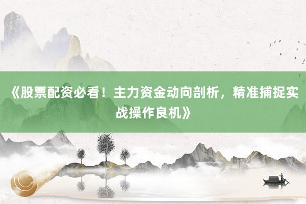 《股票配资必看！主力资金动向剖析，精准捕捉实战操作良机》