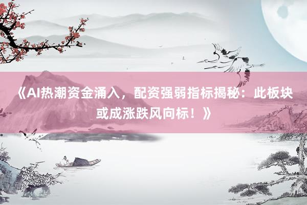 《AI热潮资金涌入，配资强弱指标揭秘：此板块或成涨跌风向标！》