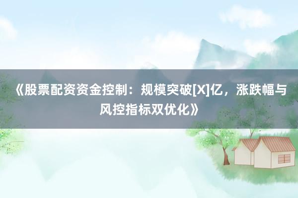 《股票配资资金控制：规模突破[X]亿，涨跌幅与风控指标双优化》