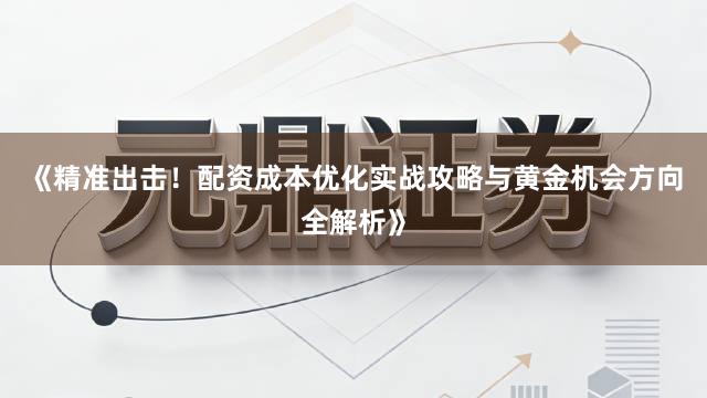 《精准出击！配资成本优化实战攻略与黄金机会方向全解析》
