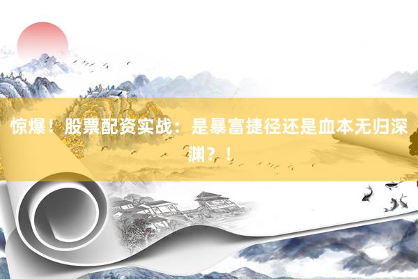 惊爆！股票配资实战：是暴富捷径还是血本无归深渊？！