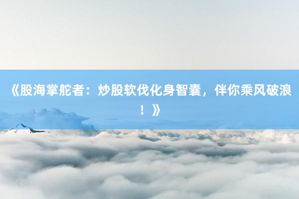 《股海掌舵者：炒股软伐化身智囊，伴你乘风破浪！》