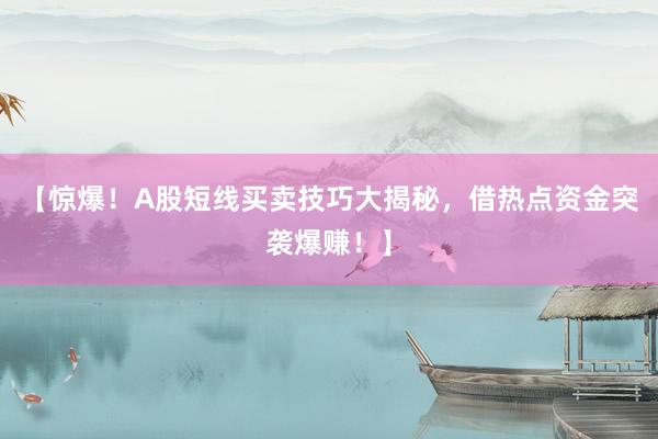 【惊爆！A股短线买卖技巧大揭秘，借热点资金突袭爆赚！】