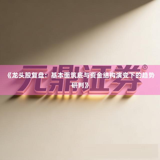 《龙头股复盘：基本面筑底与资金结构演变下的趋势研判》