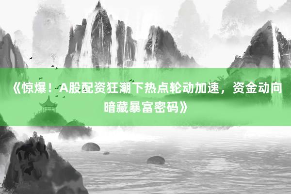 《惊爆！A股配资狂潮下热点轮动加速，资金动向暗藏暴富密码》
