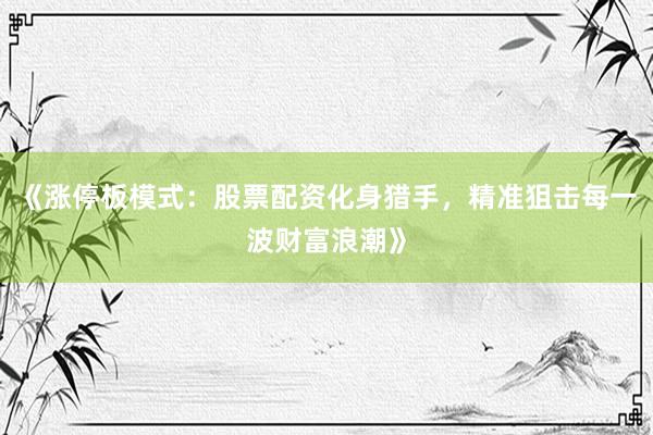 《涨停板模式：股票配资化身猎手，精准狙击每一波财富浪潮》