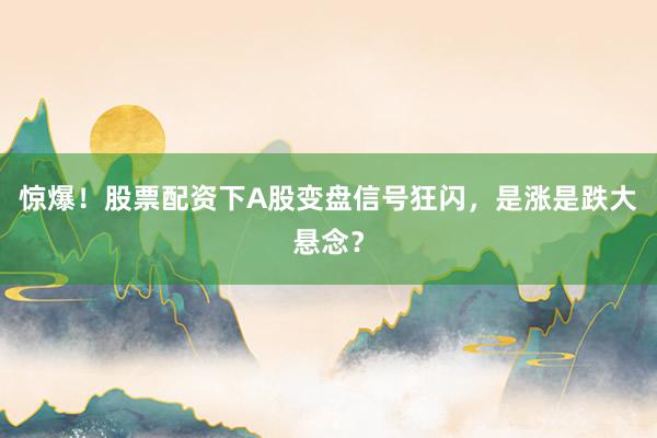 惊爆！股票配资下A股变盘信号狂闪，是涨是跌大悬念？