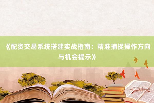 《配资交易系统搭建实战指南：精准捕捉操作方向与机会提示》