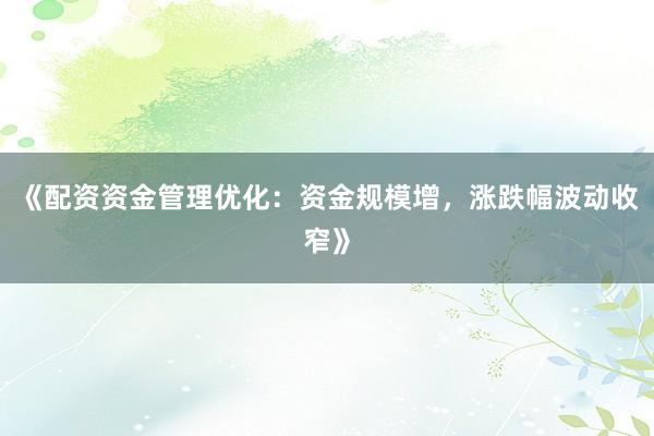 《配资资金管理优化：资金规模增，涨跌幅波动收窄》