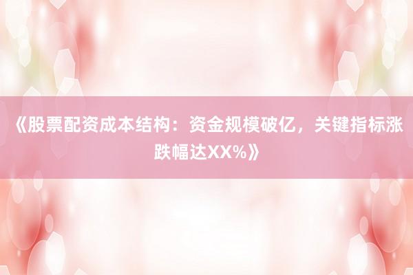 《股票配资成本结构：资金规模破亿，关键指标涨跌幅达XX%》