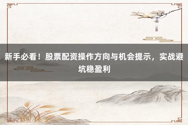 新手必看！股票配资操作方向与机会提示，实战避坑稳盈利