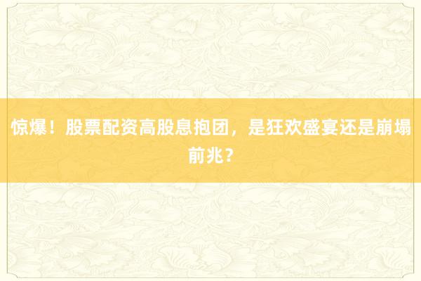 惊爆！股票配资高股息抱团，是狂欢盛宴还是崩塌前兆？