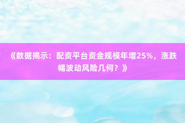 《数据揭示：配资平台资金规模年增25%，涨跌幅波动风险几何？》