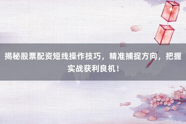 揭秘股票配资短线操作技巧，精准捕捉方向，把握实战获利良机！