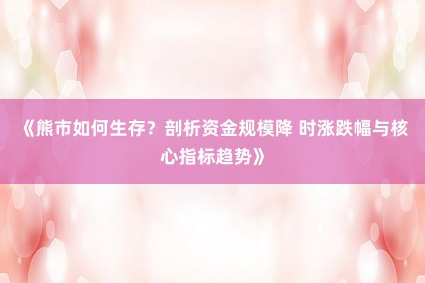《熊市如何生存？剖析资金规模降 时涨跌幅与核心指标趋势》