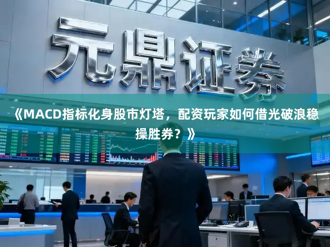 《MACD指标化身股市灯塔，配资玩家如何借光破浪稳操胜券？》