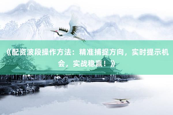 《配资波段操作方法：精准捕捉方向，实时提示机会，实战稳赢！》