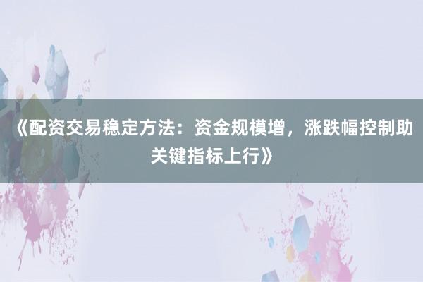 《配资交易稳定方法：资金规模增，涨跌幅控制助关键指标上行》