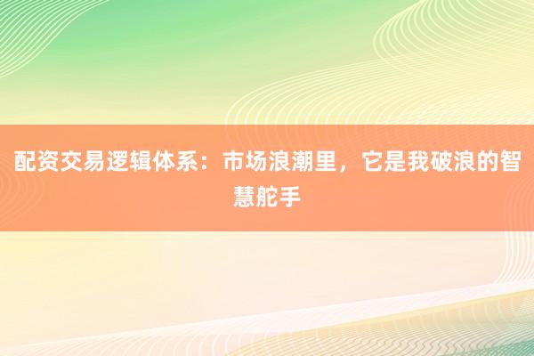 配资交易逻辑体系：市场浪潮里，它是我破浪的智慧舵手