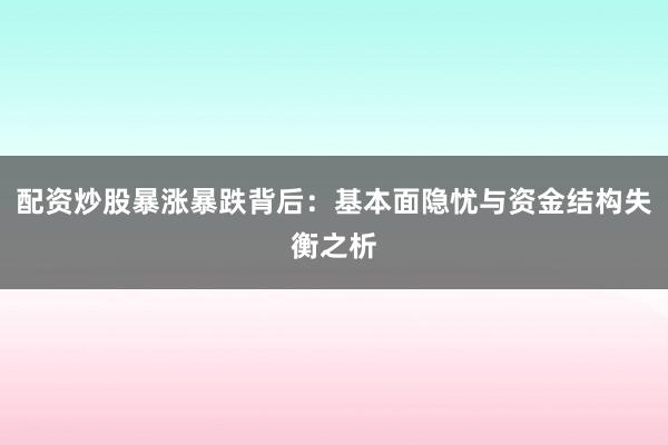 配资炒股暴涨暴跌背后：基本面隐忧与资金结构失衡之析