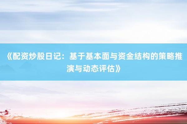 《配资炒股日记：基于基本面与资金结构的策略推演与动态评估》
