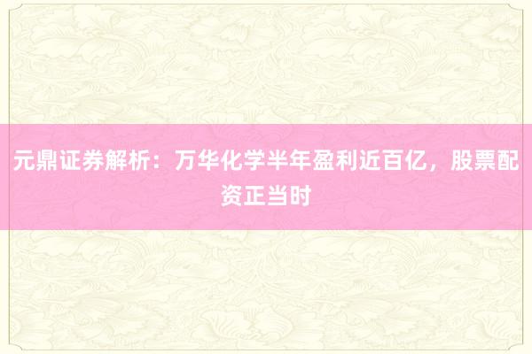 元鼎证券解析：万华化学半年盈利近百亿，股票配资正当时