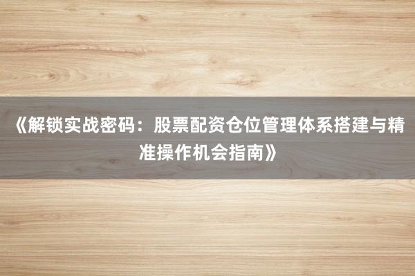 《解锁实战密码：股票配资仓位管理体系搭建与精准操作机会指南》