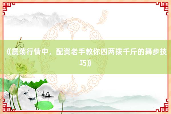 《震荡行情中，配资老手教你四两拨千斤的舞步技巧》