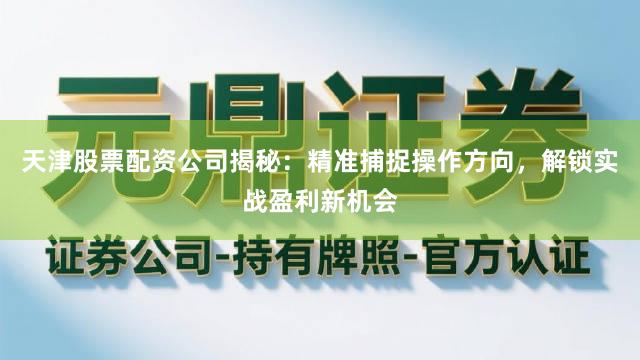 天津股票配资公司揭秘：精准捕捉操作方向，解锁实战盈利新机会