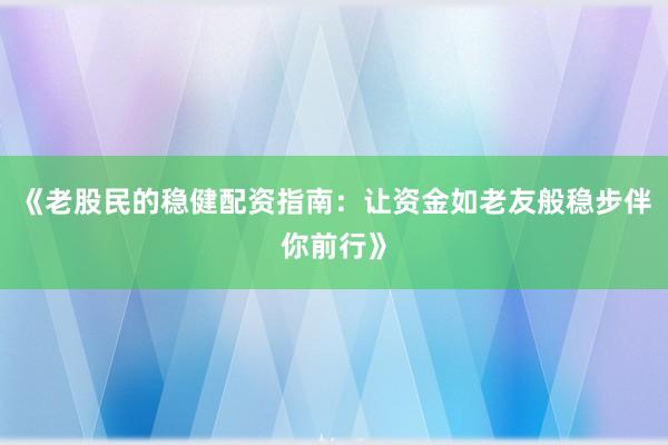 《老股民的稳健配资指南：让资金如老友般稳步伴你前行》