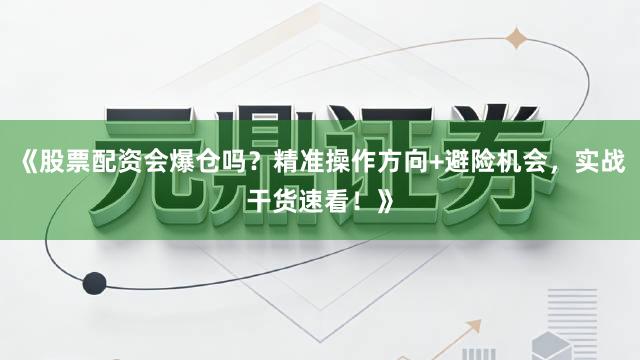 《股票配资会爆仓吗？精准操作方向+避险机会，实战干货速看！》